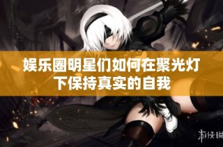 娱乐圈明星们如何在聚光灯下保持真实的自我