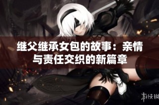 继父继承女包的故事：亲情与责任交织的新篇章