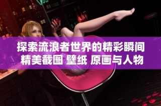 探索流浪者世界的精彩瞬间 精美截图 壁纸 原画与人物设定图合集分享
