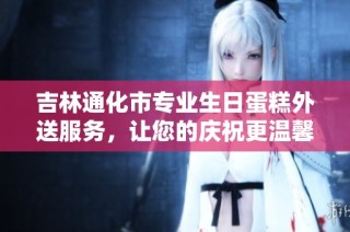 吉林通化市专业生日蛋糕外送服务，让您的庆祝更温馨便捷