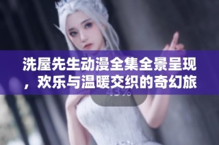 洗屋先生动漫全集全景呈现，欢乐与温暖交织的奇幻旅程等你来探索