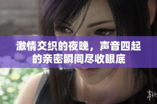 激情交织的夜晚，声音四起的亲密瞬间尽收眼底