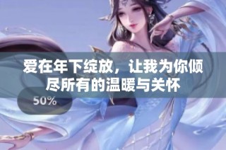 爱在年下绽放，让我为你倾尽所有的温暖与关怀