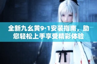 全新九幺黄9·1安装指南，助您轻松上手享受精彩体验
