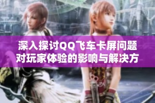 深入探讨QQ飞车卡屏问题对玩家体验的影响与解决方案