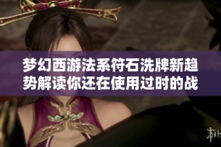 梦幻西游法系符石洗牌新趋势解读你还在使用过时的战斗技巧吗