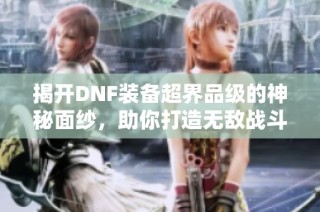 揭开DNF装备超界品级的神秘面纱，助你打造无敌战斗力！