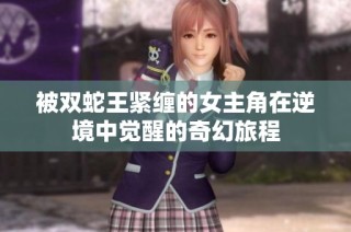 被双蛇王紧缠的女主角在逆境中觉醒的奇幻旅程