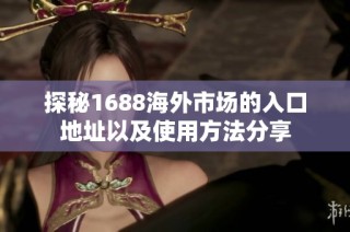 探秘1688海外市场的入口地址以及使用方法分享