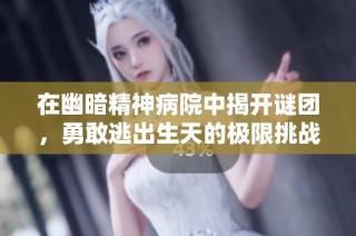 在幽暗精神病院中揭开谜团，勇敢逃出生天的极限挑战游戏