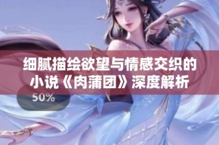 细腻描绘欲望与情感交织的小说《肉蒲团》深度解析
