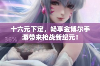 十六元下定，畅享金博尔手游带来枪战新纪元！