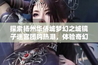 探索扬州华侨城梦幻之城镜子迷宫团购热潮，体验奇幻之旅不可错过