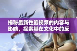 揭秘最新性鲍视频的内容与影响，探索其在文化中的反响与意义