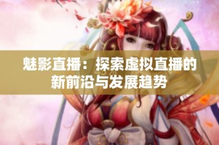 魅影直播：探索虚拟直播的新前沿与发展趋势