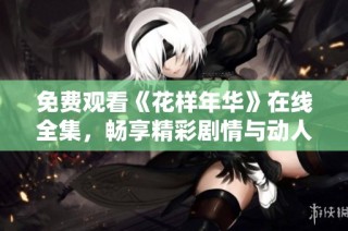 免费观看《花样年华》在线全集，畅享精彩剧情与动人故事