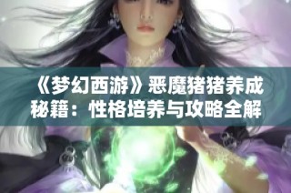 《梦幻西游》恶魔猪猪养成秘籍：性格培养与攻略全解析
