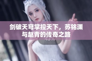 剑破天穹掌控天下，苏铭渊与赵青的传奇之路