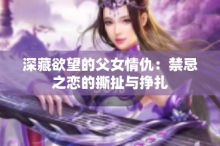 深藏欲望的父女情仇：禁忌之恋的撕扯与挣扎