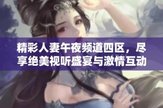 精彩人妻午夜频道四区，尽享绝美视听盛宴与激情互动体验