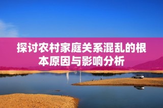探讨农村家庭关系混乱的根本原因与影响分析