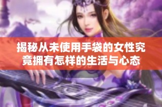 揭秘从未使用手袋的女性究竟拥有怎样的生活与心态
