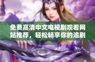 免费高清中文电视剧观看网站推荐，轻松畅享你的追剧时光