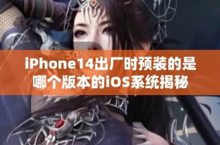 iPhone14出厂时预装的是哪个版本的iOS系统揭秘