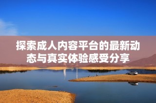 探索成人内容平台的最新动态与真实体验感受分享