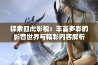 探索四虎影视：丰富多彩的影音世界与精彩内容解析