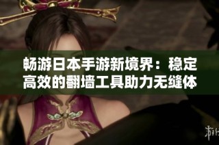 畅游日本手游新境界：稳定高效的翻墙工具助力无缝体验