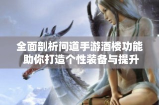 全面剖析问道手游酒楼功能 助你打造个性装备与提升角色实力的全攻略