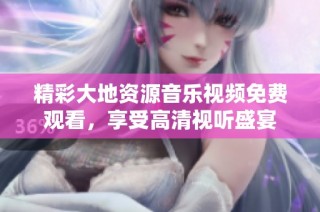 精彩大地资源音乐视频免费观看，享受高清视听盛宴
