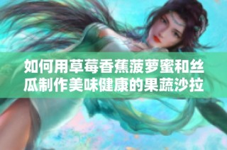 如何用草莓香蕉菠萝蜜和丝瓜制作美味健康的果蔬沙拉