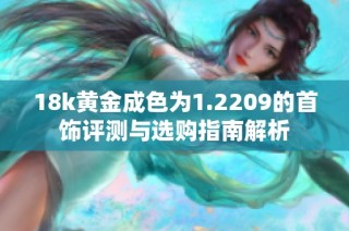 18k黄金成色为1.2209的首饰评测与选购指南解析