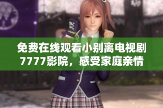 免费在线观看小别离电视剧7777影院，感受家庭亲情与成长的故事