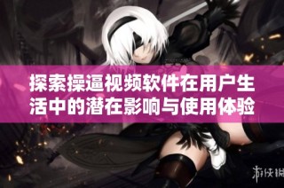 探索操逼视频软件在用户生活中的潜在影响与使用体验