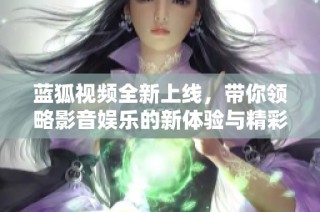 蓝狐视频全新上线，带你领略影音娱乐的新体验与精彩内容