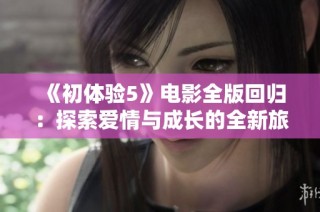 《初体验5》电影全版回归：探索爱情与成长的全新旅程