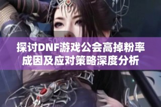 探讨DNF游戏公会高掉粉率成因及应对策略深度分析