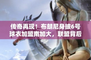 传奇再现！布朗尼身披6号球衣加盟南加大，联盟背后故事引发关注