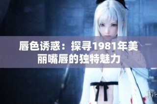 唇色诱惑：探寻1981年美丽嘴唇的独特魅力
