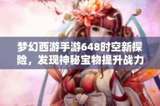 梦幻西游手游648时空新探险，发现神秘宝物提升战力之路