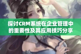 探讨CRM系统在企业管理中的重要性及其应用技巧分享