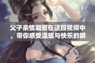 父子亲情凝聚在这段视频中，带你感受温暖与快乐的瞬间