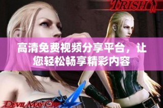 高清免费视频分享平台，让您轻松畅享精彩内容