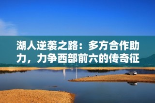 湖人逆袭之路：多方合作助力，力争西部前六的传奇征程