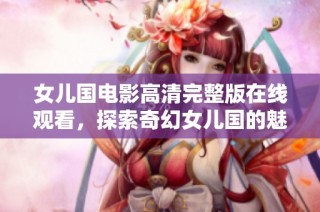 女儿国电影高清完整版在线观看，探索奇幻女儿国的魅力