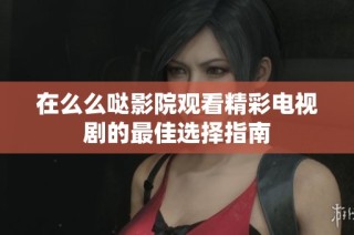 在么么哒影院观看精彩电视剧的最佳选择指南