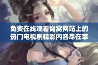 免费在线观看窝窝网站上的热门电视剧精彩内容尽在掌握之中